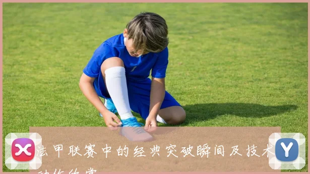 法甲联赛中的经典突破瞬间及技术动作欣赏