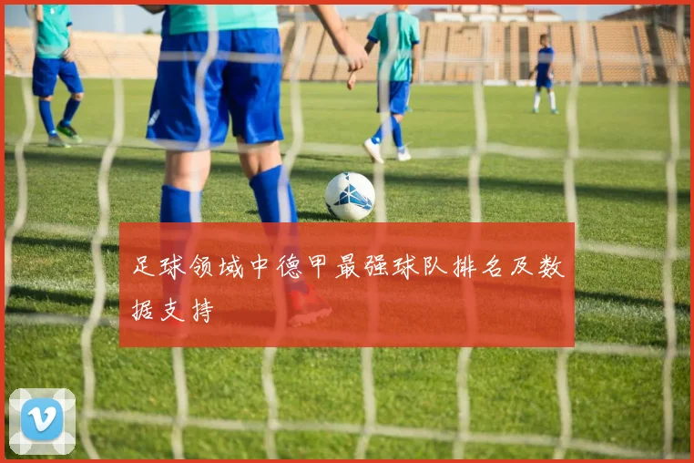 足球领域中德甲最强球队排名及数据支持