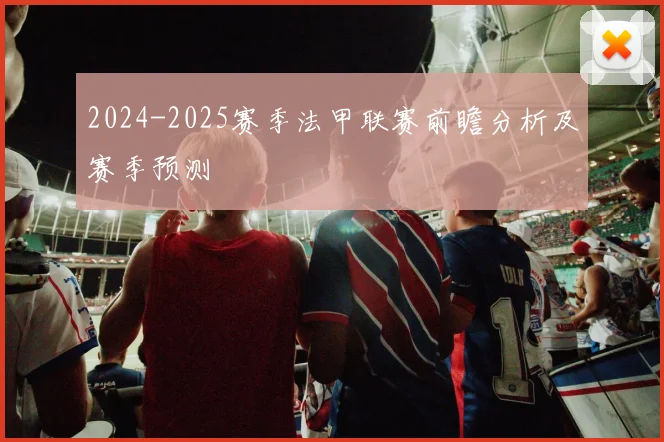 2024-2025赛季法甲联赛前瞻分析及赛季预测