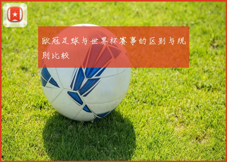 欧冠足球与世界杯赛事的区别与规则比较