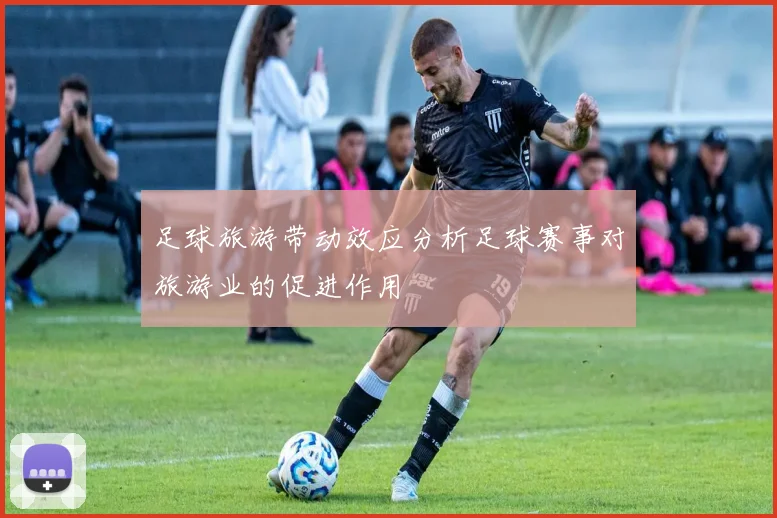 足球旅游带动效应分析足球赛事对旅游业的促进作用