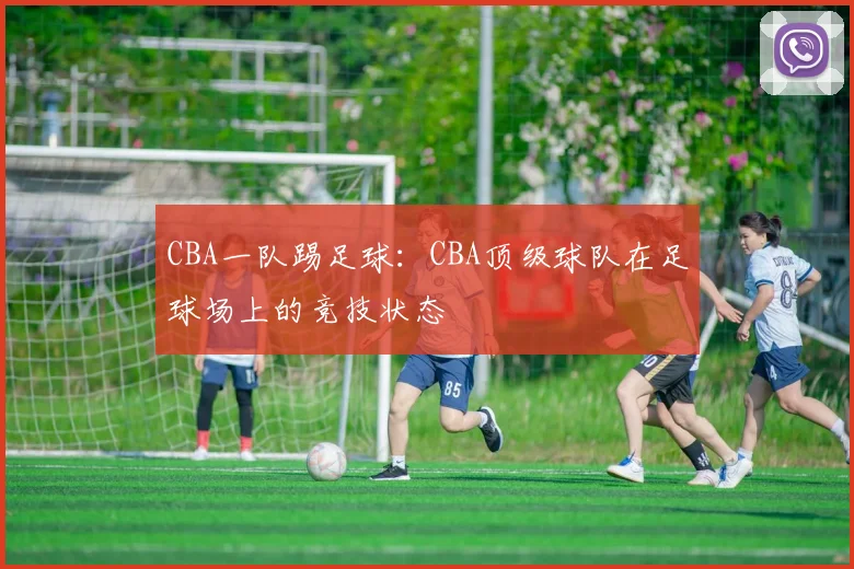 CBA一队踢足球：CBA顶级球队在足球场上的竞技状态