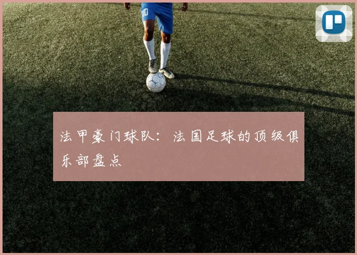 法甲豪门球队：法国足球的顶级俱乐部盘点