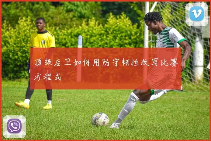 顶级后卫如何用防守韧性改写比赛方程式