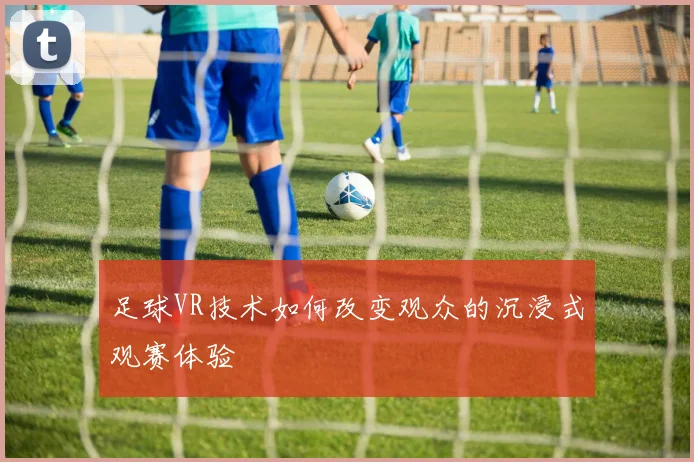 足球VR技术如何改变观众的沉浸式观赛体验