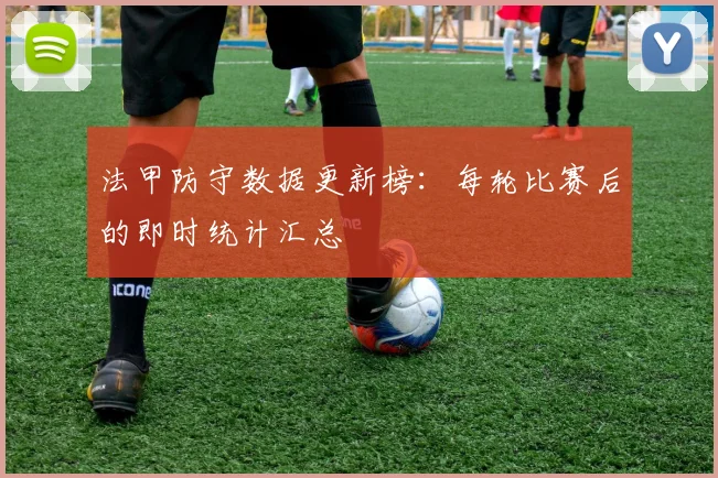 法甲防守数据更新榜：每轮比赛后的即时统计汇总