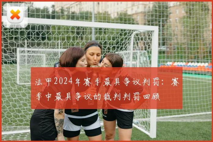 法甲2024年赛季最具争议判罚：赛季中最具争议的裁判判罚回顾