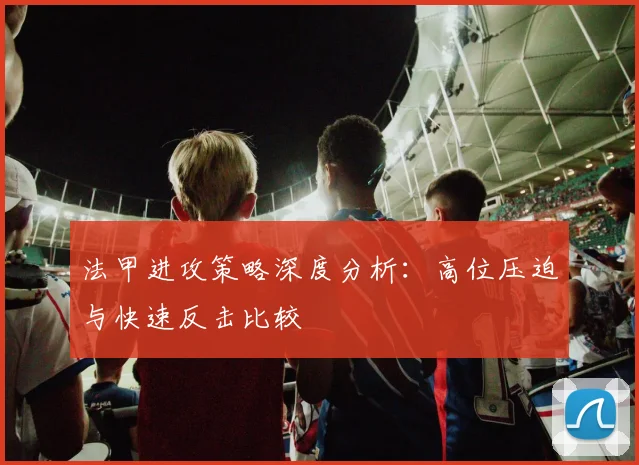 法甲进攻策略深度分析：高位压迫与快速反击比较