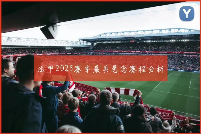 法甲2025赛季最具悬念赛程分析